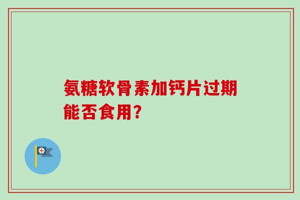 氨糖软骨素加钙片过期能否食用？