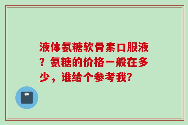 液体氨糖软骨素口服液？氨糖的价格一般在多少，谁给个参考我？
