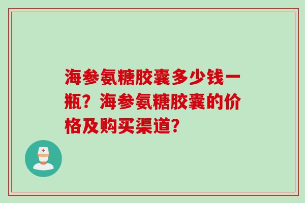 海参氨糖胶囊多少钱一瓶？海参氨糖胶囊的价格及购买渠道？