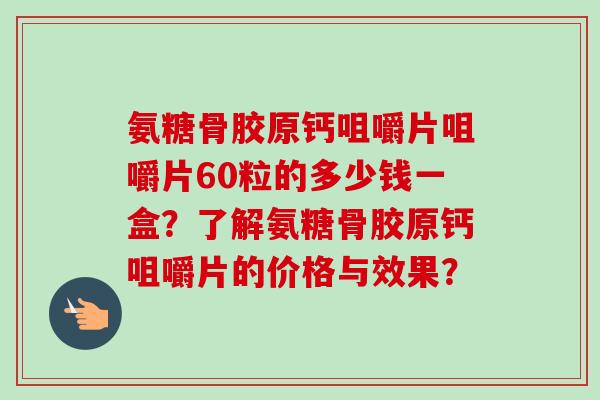 氨糖骨胶原钙咀嚼片咀嚼片60粒的多少钱一盒？了解氨糖骨胶原钙咀嚼片的价格与效果？