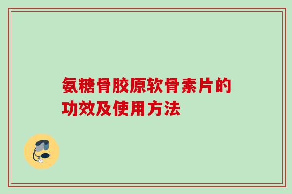 氨糖骨胶原软骨素片的功效及使用方法