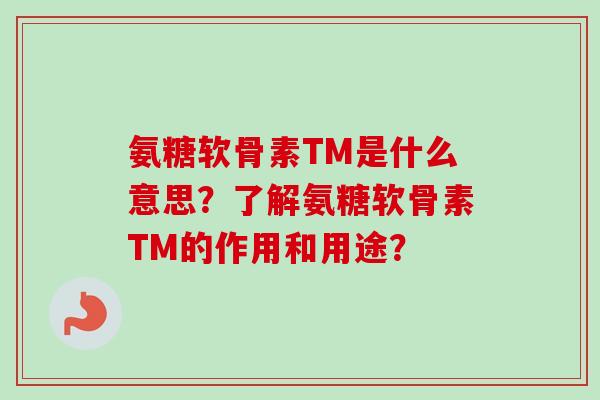 氨糖软骨素TM是什么意思？了解氨糖软骨素TM的作用和用途？