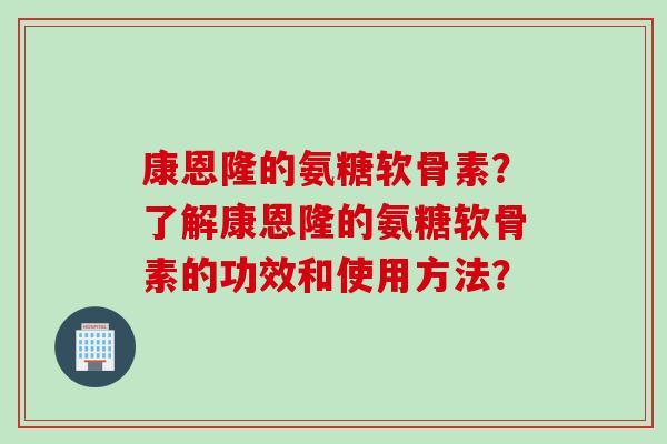 康恩隆的氨糖软骨素？了解康恩隆的氨糖软骨素的功效和使用方法？