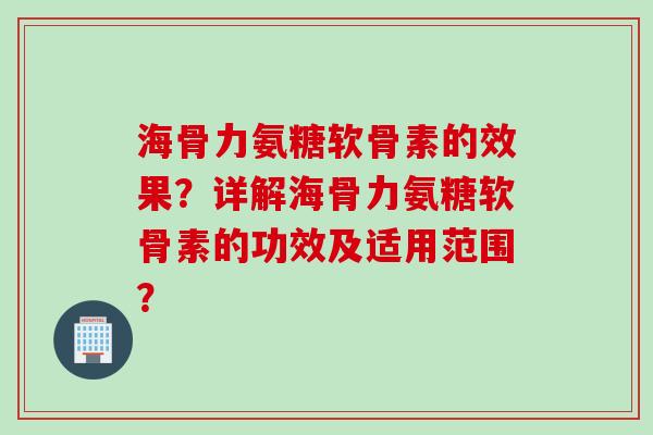 海骨力氨糖软骨素的效果？详解海骨力氨糖软骨素的功效及适用范围？