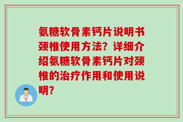 氨糖软骨素钙片说明书颈椎使用方法？详细介绍氨糖软骨素钙片对颈椎的作用和使用说明？