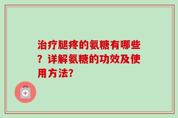 腿疼的氨糖有哪些?详解氨糖的功效及使用方法? 腿疼的氨糖有哪些?详解氨糖的功效及使用方法?