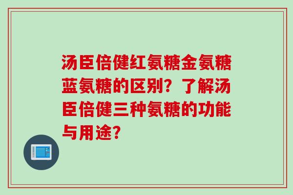 汤臣倍健红氨糖金氨糖蓝氨糖的区别？了解汤臣倍健三种氨糖的功能与用途？