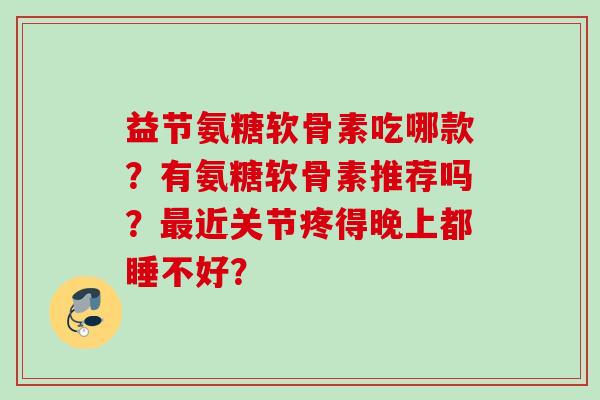 益节氨糖软骨素吃哪款？有氨糖软骨素推荐吗？最近关节疼得晚上都睡不好？