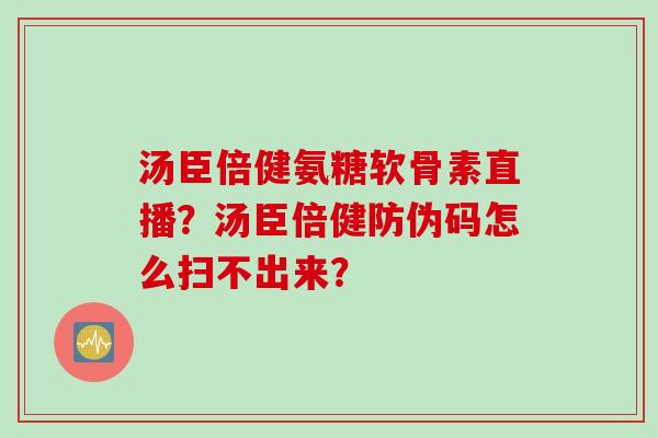 汤臣倍健氨糖软骨素直播？汤臣倍健防伪码怎么扫不出来？