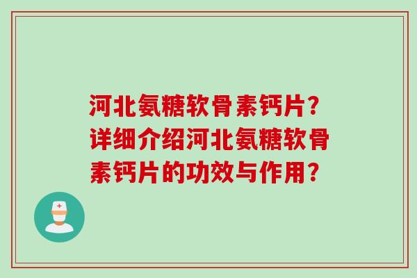 河北氨糖软骨素钙片?详细介绍河北氨糖软骨素钙片的功效与作用? 河北氨糖软骨素钙片?详细介绍河北氨糖软骨素钙片的功效与作用?