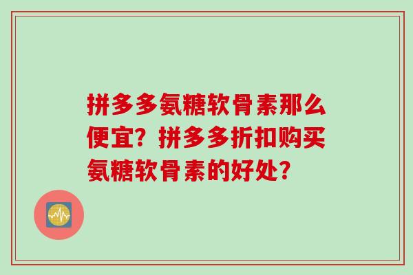 拼多多氨糖软骨素那么便宜?拼多多折扣购买氨糖软骨素的好处? 拼多多氨糖软骨素那么便宜?拼多多折扣购买氨糖软骨素的好处?