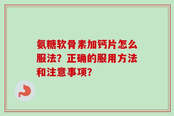 氨糖软骨素加钙片怎么服法？正确的服用方法和注意事项？