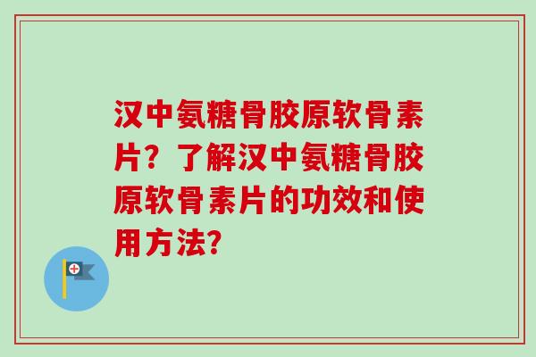 汉中氨糖骨胶原软骨素片？了解汉中氨糖骨胶原软骨素片的功效和使用方法？