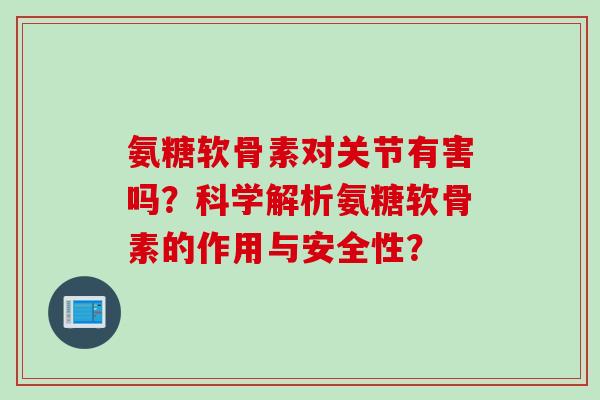 氨糖软骨素对关节有害吗？科学解析氨糖软骨素的作用与安全性？