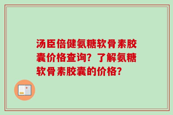 汤臣倍健氨糖软骨素胶囊价格查询？了解氨糖软骨素胶囊的价格？