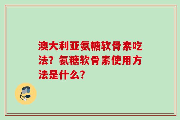 澳大利亚氨糖软骨素吃法？氨糖软骨素使用方法是什么？