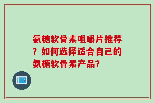 氨糖软骨素咀嚼片推荐？如何选择适合自己的氨糖软骨素产品？