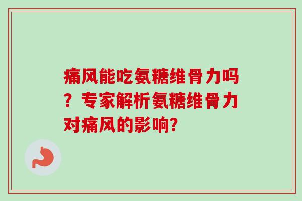 痛风能吃氨糖维骨力吗？专家解析氨糖维骨力对痛风的影响？