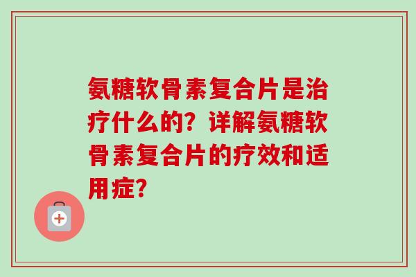 氨糖软骨素复合片是治疗什么的？详解氨糖软骨素复合片的疗效和适用症？