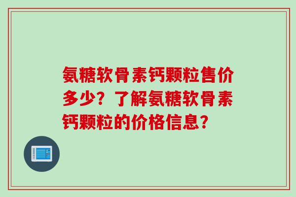氨糖软骨素钙颗粒售价多少？了解氨糖软骨素钙颗粒的价格信息？