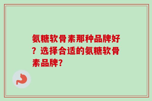氨糖软骨素那种品牌好？选择合适的氨糖软骨素品牌？