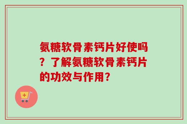 氨糖软骨素钙片好使吗？了解氨糖软骨素钙片的功效与作用？