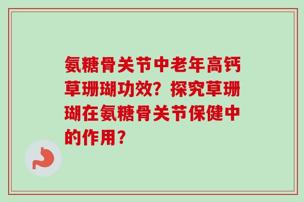 氨糖骨关节中老年高钙草珊瑚功效？探究草珊瑚在氨糖骨关节保健中的作用？