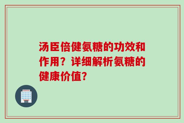 汤臣倍健氨糖的功效和作用？详细解析氨糖的健康价值？