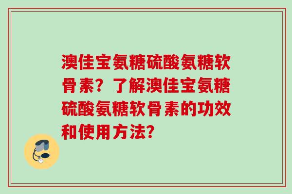 澳佳宝氨糖硫酸氨糖软骨素？了解澳佳宝氨糖硫酸氨糖软骨素的功效和使用方法？