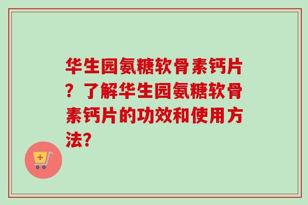 华生园氨糖软骨素钙片？了解华生园氨糖软骨素钙片的功效和使用方法？