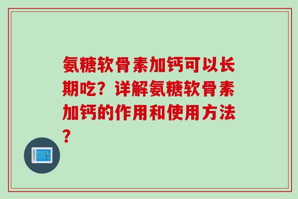氨糖软骨素加钙可以长期吃？详解氨糖软骨素加钙的作用和使用方法？