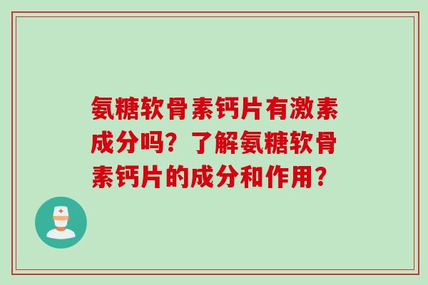 氨糖软骨素钙片有激素成分吗？了解氨糖软骨素钙片的成分和作用？