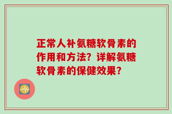 正常人补氨糖软骨素的作用和方法？详解氨糖软骨素的保健效果？