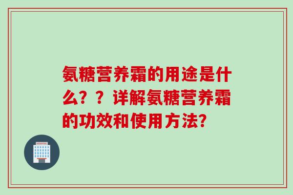 氨糖营养霜的用途是什么??详解氨糖营养霜的功效和使用方法? 氨糖营养霜的用途是什么??详解氨糖营养霜的功效和使用方法?