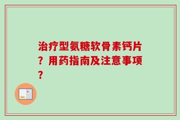 治疗型氨糖软骨素钙片？用药指南及注意事项？