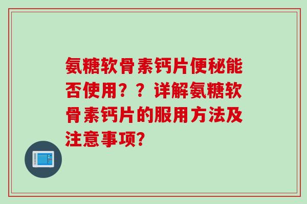 氨糖软骨素钙片能否使用？？详解氨糖软骨素钙片的服用方法及注意事项？