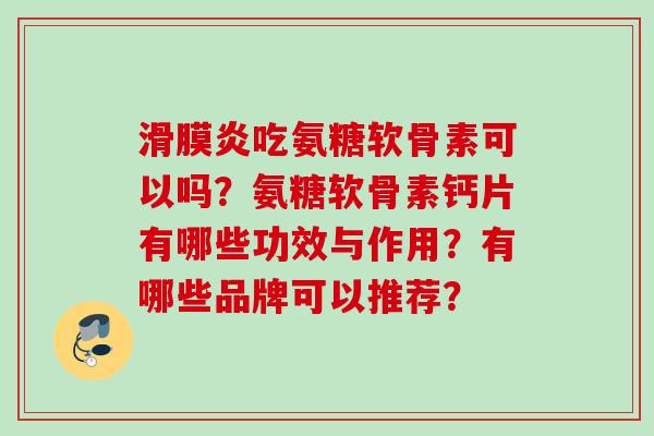 滑膜炎吃氨糖软骨素可以吗？氨糖软骨素钙片有哪些功效与作用？有哪些品牌可以推荐？