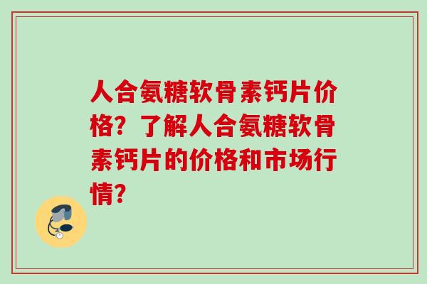 人合氨糖软骨素钙片价格？了解人合氨糖软骨素钙片的价格和市场行情？