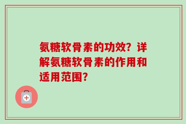 氨糖软骨素的功效？详解氨糖软骨素的作用和适用范围？