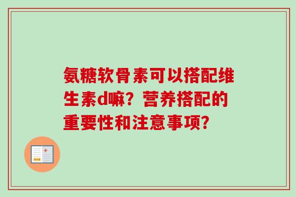 氨糖软骨素可以搭配维生素d嘛？营养搭配的重要性和注意事项？