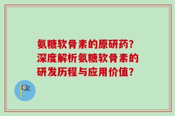 氨糖软骨素的原研药？深度解析氨糖软骨素的研发历程与应用价值？