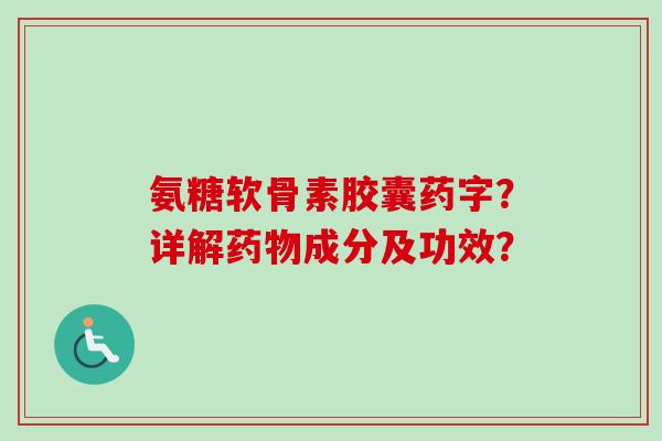 氨糖软骨素胶囊药字？详解药物成分及功效？