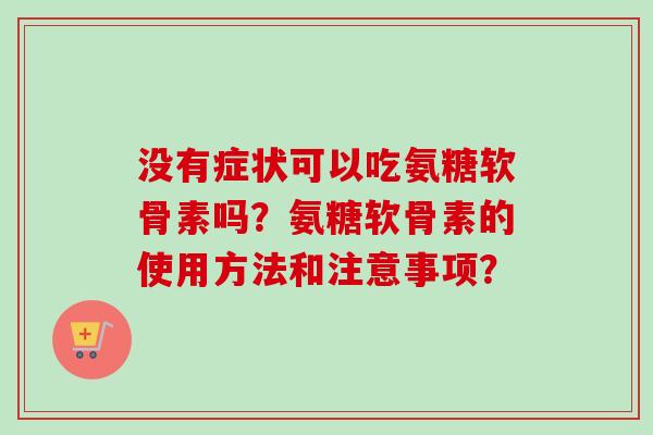 没有症状可以吃氨糖软骨素吗？氨糖软骨素的使用方法和注意事项？