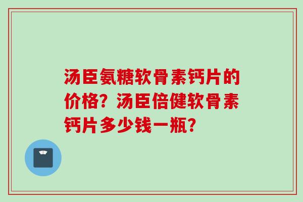 汤臣氨糖软骨素钙片的价格？汤臣倍健软骨素钙片多少钱一瓶？