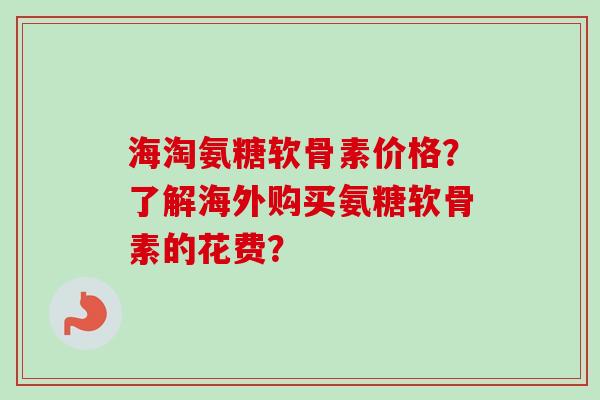 海淘氨糖软骨素价格？了解海外购买氨糖软骨素的花费？