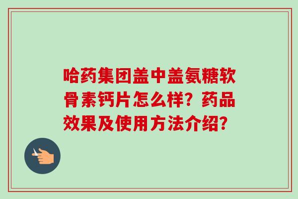 哈药集团盖中盖氨糖软骨素钙片怎么样？药品效果及使用方法介绍？