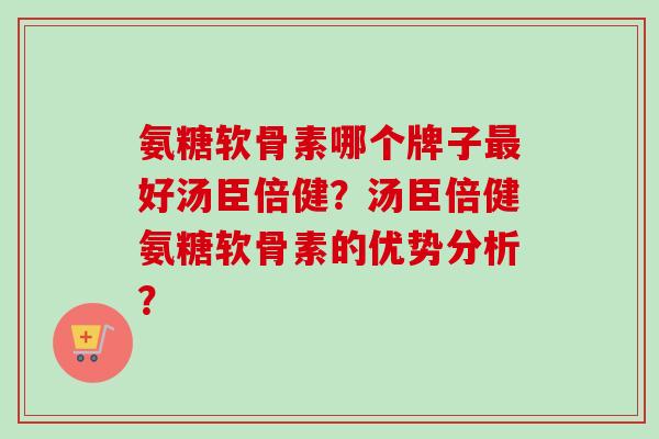 氨糖软骨素哪个牌子最好汤臣倍健？汤臣倍健氨糖软骨素的优势分析？