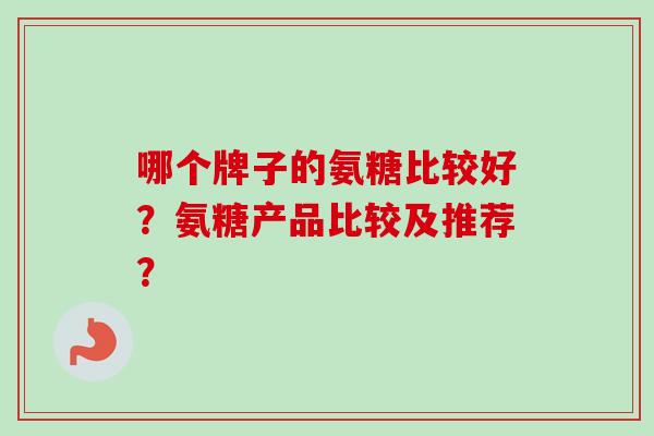 哪个牌子的氨糖比较好？氨糖产品比较及推荐？