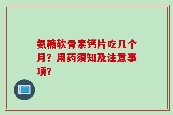 氨糖软骨素钙片吃几个月？用药须知及注意事项？