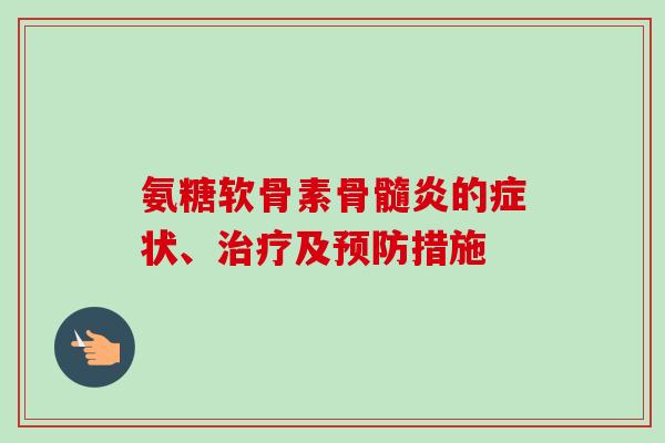氨糖软骨素骨髓炎的症状、及措施 氨糖软骨素骨髓炎的症状、及措施